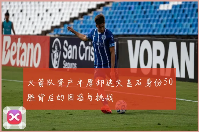 火箭队资产丰厚却迷失基石身份50胜背后的困惑与挑战
