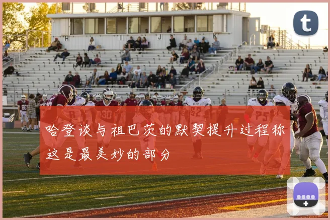哈登谈与祖巴茨的默契提升过程称这是最美妙的部分