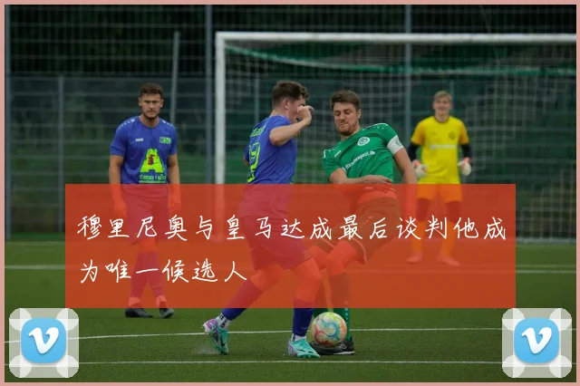 穆里尼奥与皇马达成最后谈判他成为唯一候选人