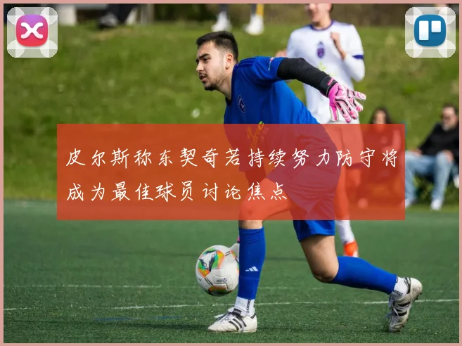 皮尔斯称东契奇若持续努力防守将成为最佳球员讨论焦点