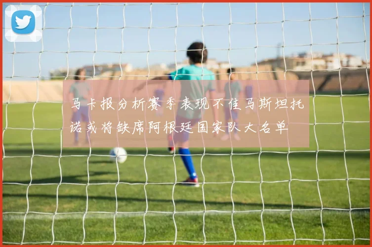马卡报分析赛季表现不佳马斯坦托诺或将缺席阿根廷国家队大名单