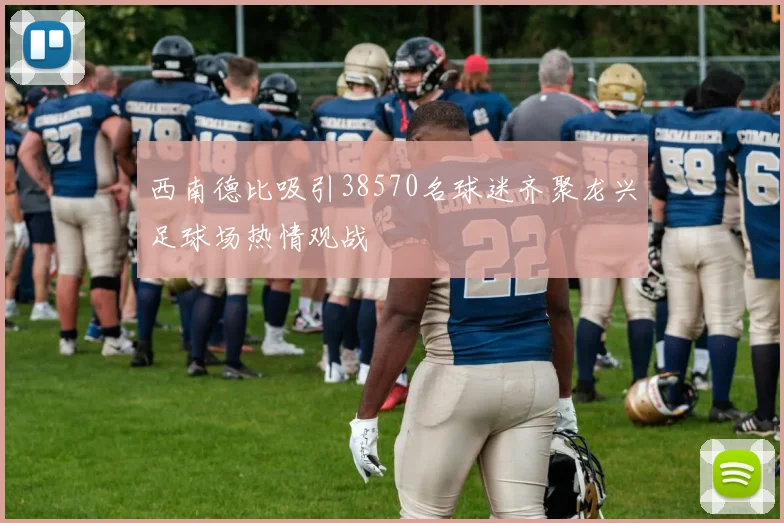 西南德比吸引38570名球迷齐聚龙兴足球场热情观战