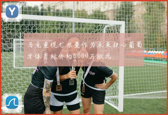 马竞重视尤尔曼作为未来核心葡萄牙体育标价约6000万欧元