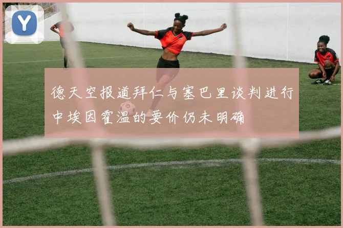 德天空报道拜仁与塞巴里谈判进行中埃因霍温的要价仍未明确