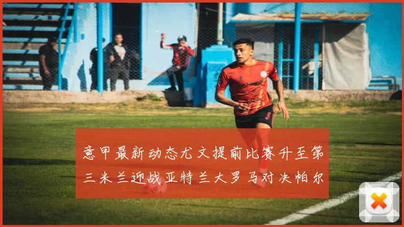 意甲最新动态尤文提前比赛升至第三米兰迎战亚特兰大罗马对决帕尔马