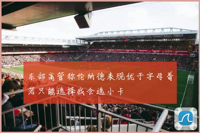 东部高管称伦纳德表现优于字母哥若只能选择我会选小卡